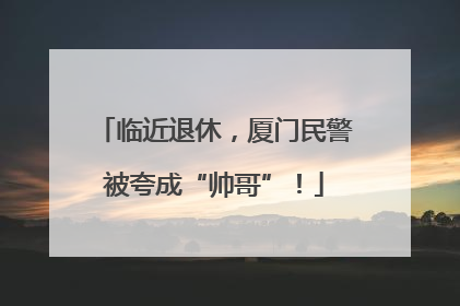临近退休，厦门民警被夸成“帅哥”！