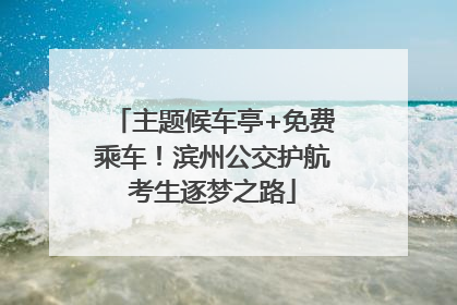 主题候车亭+免费乘车！滨州公交护航考生逐梦之路