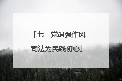 七一党课强作风 司法为民践初心