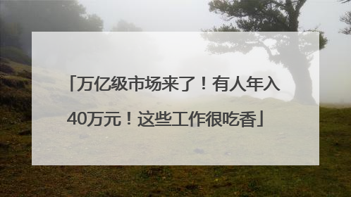 万亿级市场来了！有人年入40万元！这些工作很吃香