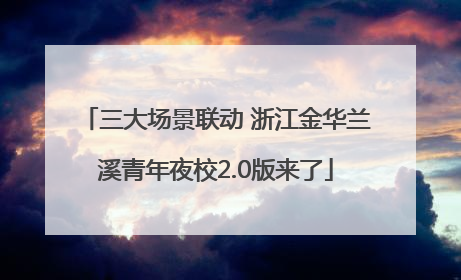 三大场景联动 浙江金华兰溪青年夜校2.0版来了