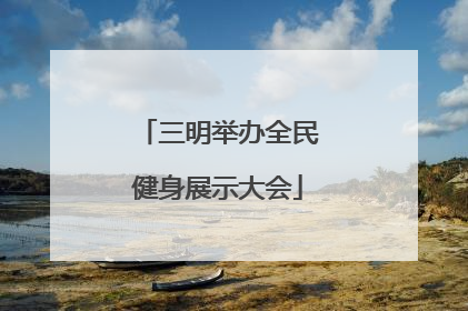 三明举办全民健身展示大会