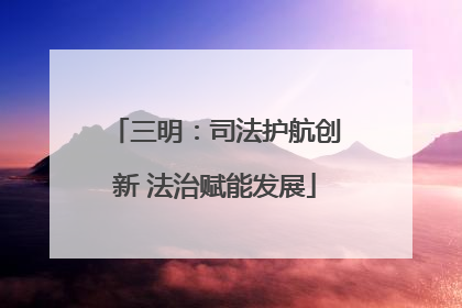 三明：司法护航创新 法治赋能发展