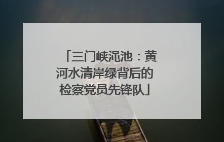 三门峡渑池：黄河水清岸绿背后的检察党员先锋队