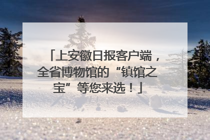 上安徽日报客户端，全省博物馆的“镇馆之宝”等您来选！