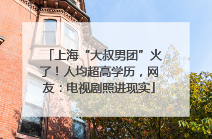 上海“大叔男团”火了！人均超高学历，网友：电视剧照进现实