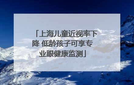 上海儿童近视率下降 低龄孩子可享专业眼健康监测