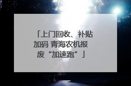 上门回收、补贴加码 青海农机报废“加速跑”