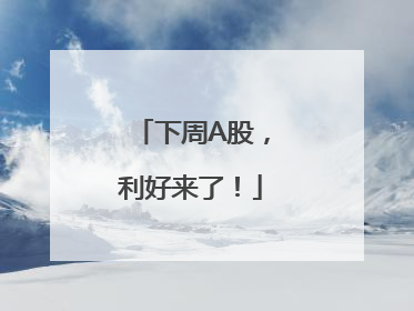 下周A股，利好来了！