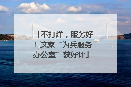 不打烊，服务好！这家“为兵服务办公室”获好评