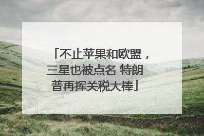 不止苹果和欧盟，三星也被点名 特朗普再挥关税大棒