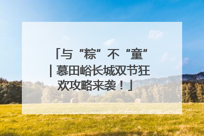 与“粽”不“童”｜慕田峪长城双节狂欢攻略来袭！