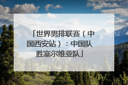 世界男排联赛（中国西安站）：中国队胜塞尔维亚队