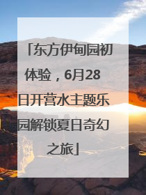 东方伊甸园初体验，6月28日开营水主题乐园解锁夏日奇幻之旅