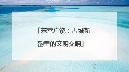 东营广饶：古城新韵里的文明交响