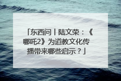 东西问丨陆文荣：《哪吒2》为道教文化传播带来哪些启示？