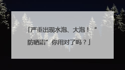 严重出现水泡、大泡！“防晒霜”你用对了吗？