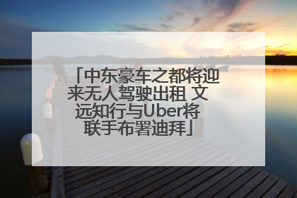 中东豪车之都将迎来无人驾驶出租 文远知行与Uber将联手布署迪拜