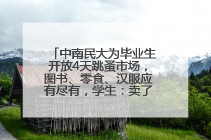 中南民大为毕业生开放4天跳蚤市场，图书、零食、汉服应有尽有，学生：卖了几十个手串