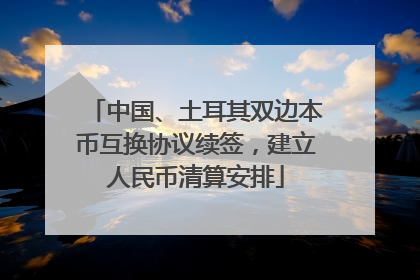 中国、土耳其双边本币互换协议续签，建立人民币清算安排