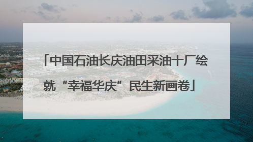 中国石油长庆油田采油十厂绘就“幸福华庆”民生新画卷