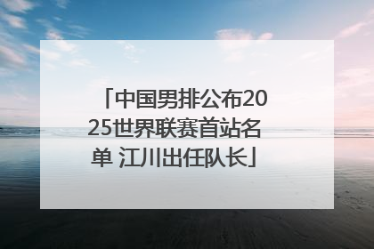 中国男排公布2025世界联赛首站名单 江川出任队长