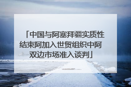 中国与阿塞拜疆实质性结束阿加入世贸组织中阿双边市场准入谈判