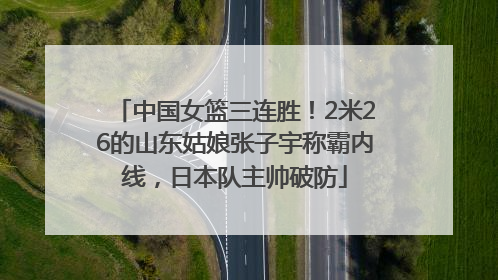 中国女篮三连胜！2米26的山东姑娘张子宇称霸内线，日本队主帅破防