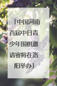 中国河南首届中日青少年围棋邀请赛将在洛阳举办
