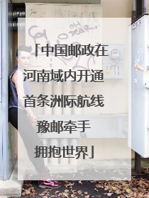 中国邮政在河南域内开通首条洲际航线 豫邮牵手 拥抱世界
