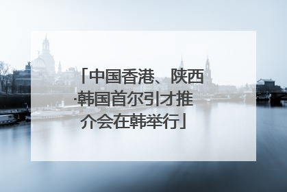 中国香港、陕西·韩国首尔引才推介会在韩举行