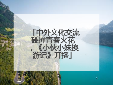 中外文化交流 碰撞青春火花，《小伙小妹换游记》开播