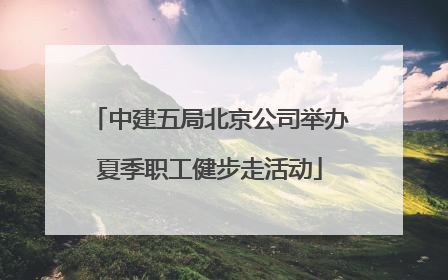 中建五局北京公司举办夏季职工健步走活动