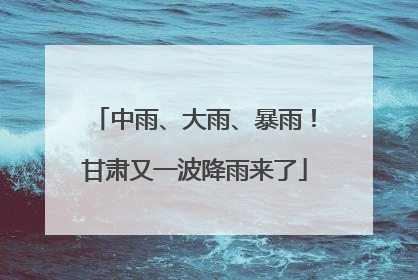 中雨、大雨、暴雨！甘肃又一波降雨来了