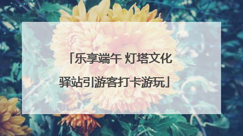 乐享端午 灯塔文化驿站引游客打卡游玩