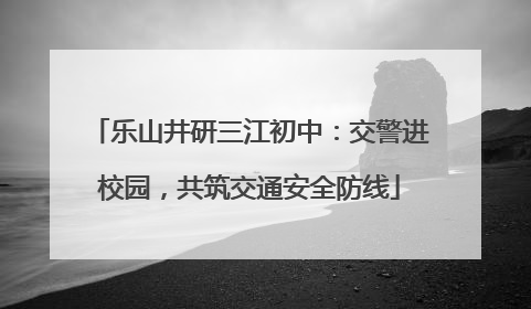 乐山井研三江初中：交警进校园，共筑交通安全防线