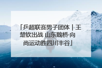 乒超联赛男子团体｜王楚钦出战 山东魏桥·向尚运动胜四川丰谷
