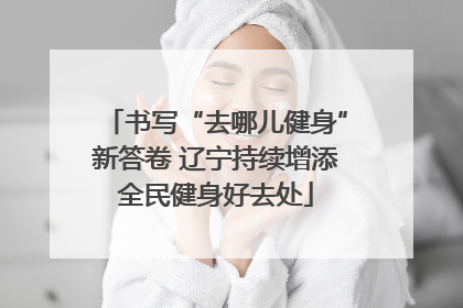 书写“去哪儿健身”新答卷 辽宁持续增添全民健身好去处
