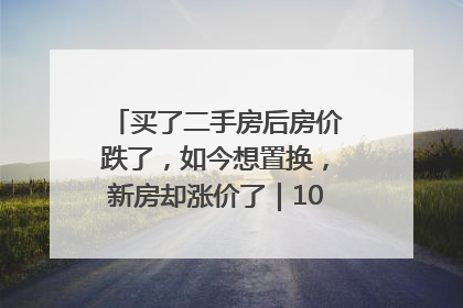 买了二手房后房价跌了，如今想置换，新房却涨价了｜100个买房故事