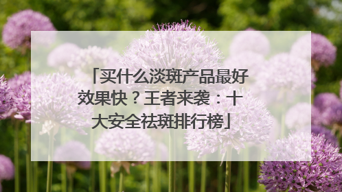 买什么淡斑产品最好效果快？王者来袭：十大安全祛斑排行榜