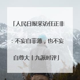 人民日报采访任正非:不妄自菲薄,也不妄自尊大丨九派时评