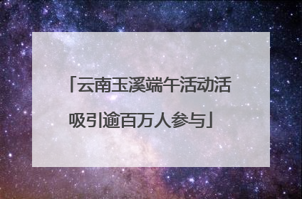 云南玉溪端午活动活吸引逾百万人参与