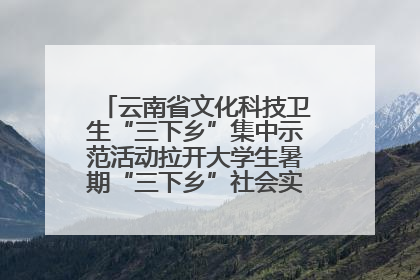 云南省文化科技卫生“三下乡”集中示范活动拉开大学生暑期“三下乡”社会实践活动序幕