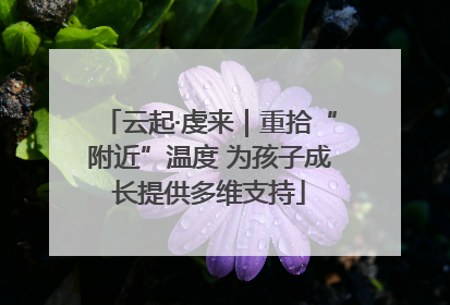 云起·虔来｜重拾“附近”温度 为孩子成长提供多维支持