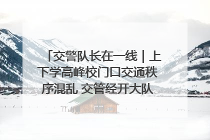 交警队长在一线｜上下学高峰校门口交通秩序混乱 交管经开大队多举措进行整治