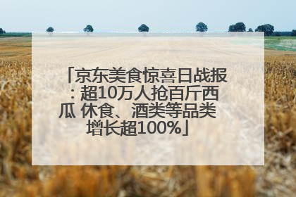 京东美食惊喜日战报：超10万人抢百斤西瓜 休食、酒类等品类增长超100%