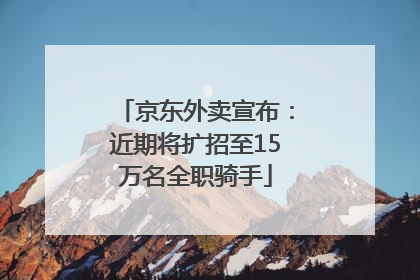 京东外卖宣布：近期将扩招至15万名全职骑手
