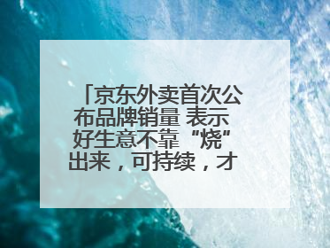 京东外卖首次公布品牌销量 表示好生意不靠“烧”出来，可持续，才是真增长