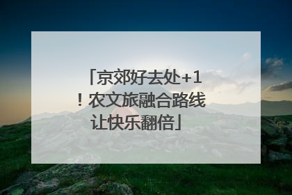 京郊好去处+1！农文旅融合路线让快乐翻倍