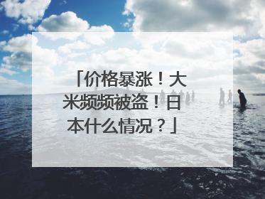 价格暴涨！大米频频被盗！日本什么情况？